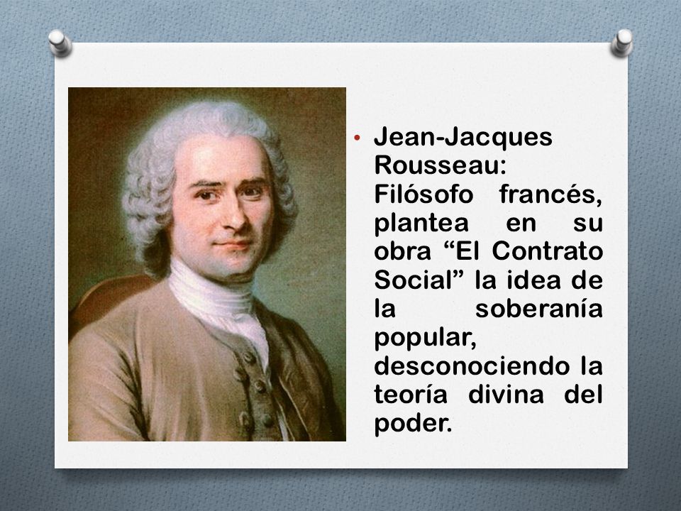 Jean-Jacques Rousseau: Filósofo francés, plantea en su obra El Contrato Social la idea de la soberanía popular, desconociendo la teoría divina del poder.