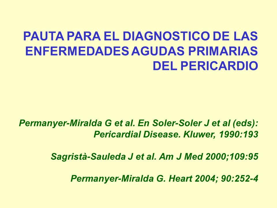 PAUTA PARA EL DIAGNOSTICO DE LAS ENFERMEDADES AGUDAS PRIMARIAS DEL PERICARDIO Permanyer-Miralda G et al. En Soler-Soler J et al (eds): Pericardial Disease. Kluwer, 1990:193 Sagristà-Sauleda J et al. Am J Med 2000;109:95 Permanyer-Miralda G. Heart 2004; 90:252-4