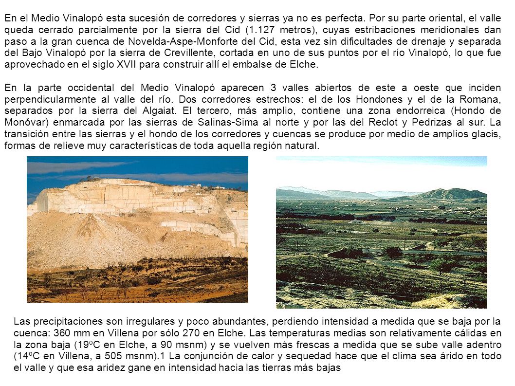 En el Medio Vinalopó esta sucesión de corredores y sierras ya no es perfecta. Por su parte oriental, el valle queda cerrado parcialmente por la sierra del Cid (1.127 metros), cuyas estribaciones meridionales dan paso a la gran cuenca de Novelda-Aspe-Monforte del Cid, esta vez sin dificultades de drenaje y separada del Bajo Vinalopó por la sierra de Crevillente, cortada en uno de sus puntos por el río Vinalopó, lo que fue aprovechado en el siglo XVII para construir allí el embalse de Elche.