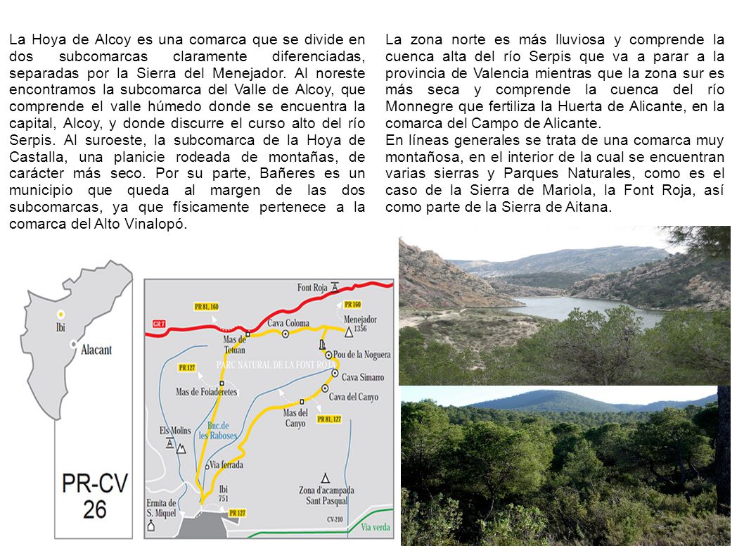 La Hoya de Alcoy es una comarca que se divide en dos subcomarcas claramente diferenciadas, separadas por la Sierra del Menejador. Al noreste encontramos la subcomarca del Valle de Alcoy, que comprende el valle húmedo donde se encuentra la capital, Alcoy, y donde discurre el curso alto del río Serpis. Al suroeste, la subcomarca de la Hoya de Castalla, una planicie rodeada de montañas, de carácter más seco. Por su parte, Bañeres es un municipio que queda al margen de las dos subcomarcas, ya que físicamente pertenece a la comarca del Alto Vinalopó.