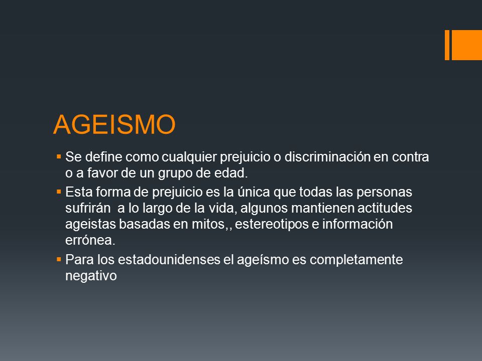 AGEISMO Se define como cualquier prejuicio o discriminación en contra o a favor de un grupo de edad.