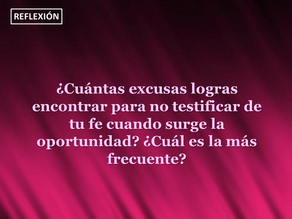 REFLEXIÓN ¿Cuántas excusas logras encontrar para no testificar de tu fe cuando surge la oportunidad.