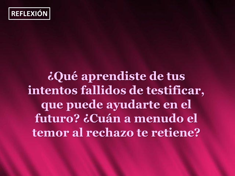 REFLEXIÓN ¿Qué aprendiste de tus intentos fallidos de testificar, que puede ayudarte en el futuro.