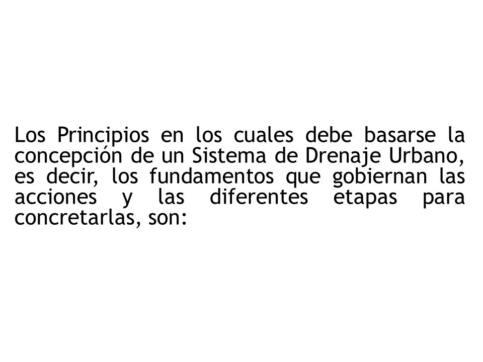 Los Principios en los cuales debe basarse la concepción de un Sistema de Drenaje Urbano, es decir, los fundamentos que gobiernan las acciones y las diferentes etapas para concretarlas, son: