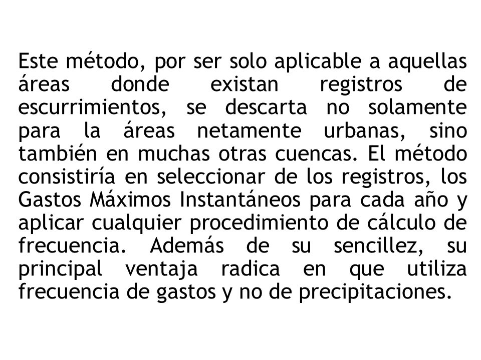 Este método, por ser solo aplicable a aquellas áreas donde existan registros de escurrimientos, se descarta no solamente para la áreas netamente urbanas, sino también en muchas otras cuencas.