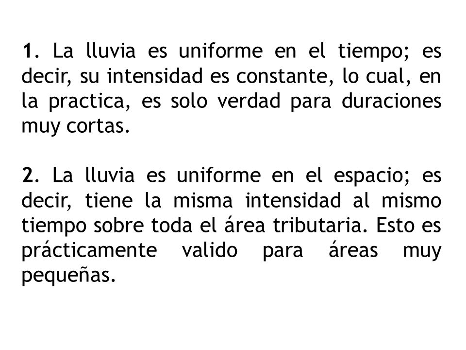 1. La lluvia es uniforme en el tiempo; es decir, su intensidad es constante, lo cual, en la practica, es solo verdad para duraciones muy cortas.