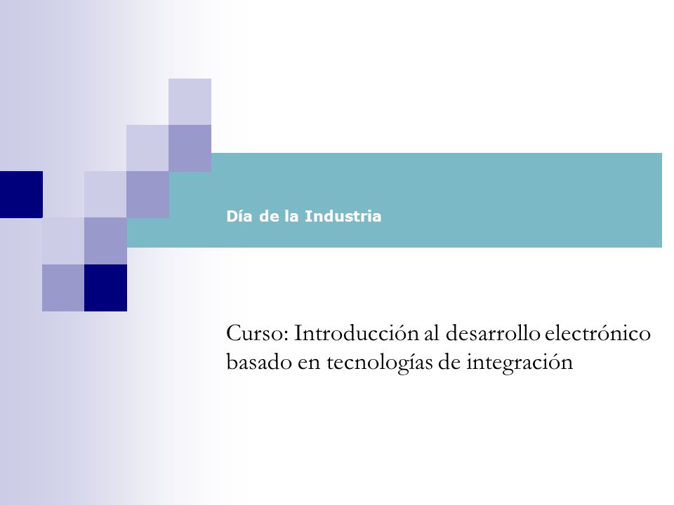 Día de la Industria Curso: Introducción al desarrollo electrónico basado en tecnologías de integración.
