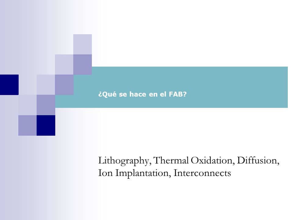 ¿Qué se hace en el FAB Lithography, Thermal Oxidation, Diffusion, Ion Implantation, Interconnects