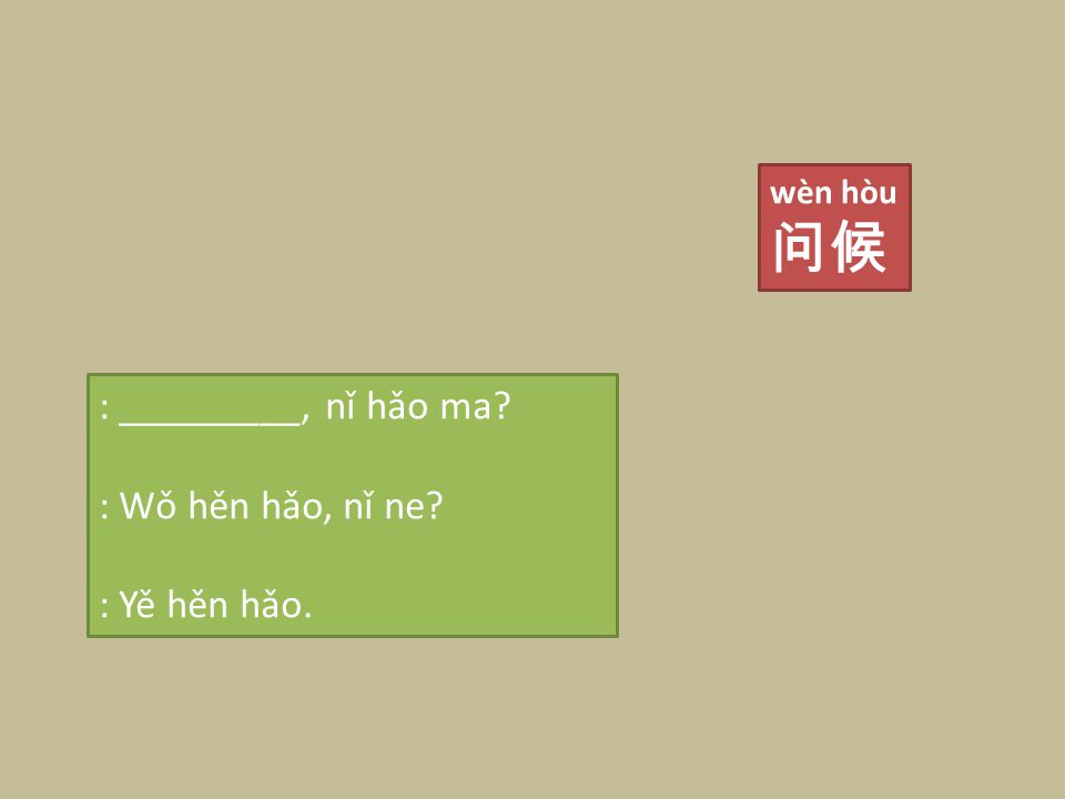 wèn hòu 问候 : _________, nǐ hǎo ma : Wǒ hěn hǎo, nǐ ne : Yě hěn hǎo.