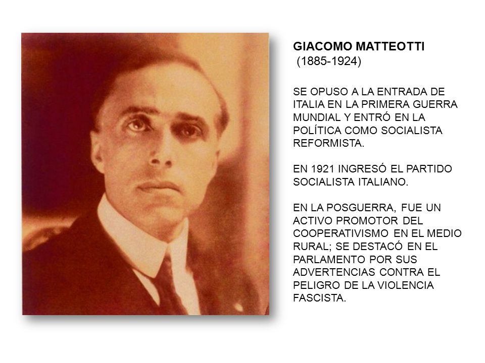 GIACOMO MATTEOTTI ( ) SE OPUSO A LA ENTRADA DE ITALIA EN LA PRIMERA GUERRA MUNDIAL Y ENTRÓ EN LA POLÍTICA COMO SOCIALISTA REFORMISTA.