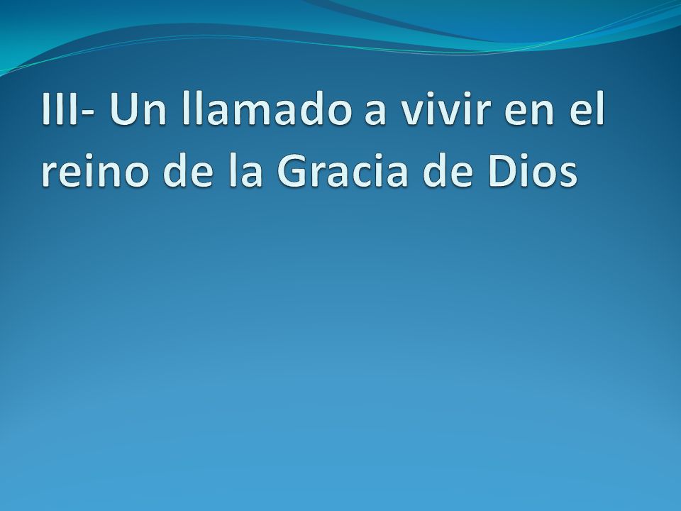III- Un llamado a vivir en el reino de la Gracia de Dios