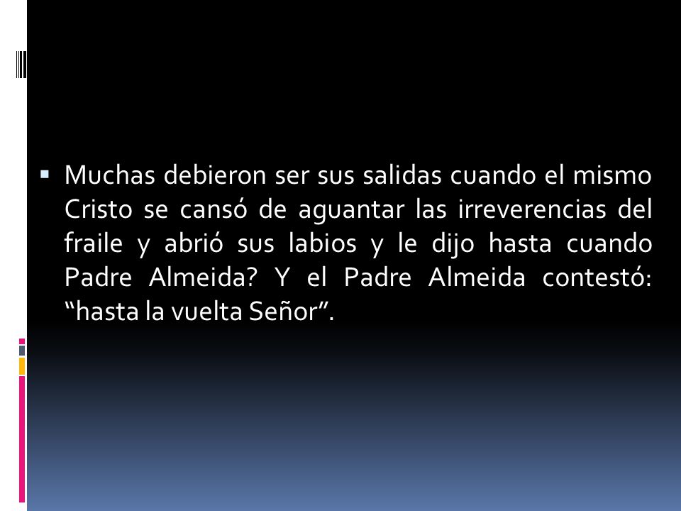 Muchas debieron ser sus salidas cuando el mismo Cristo se cansó de aguantar las irreverencias del fraile y abrió sus labios y le dijo hasta cuando Padre Almeida.