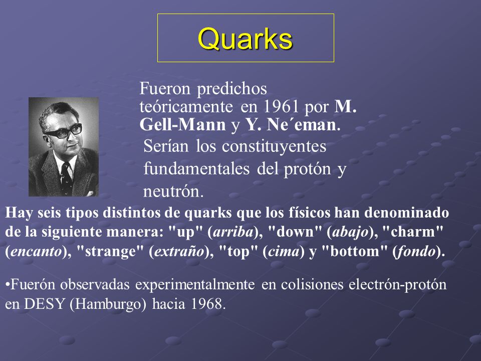 Quarks Fueron predichos teóricamente en 1961 por M. Gell-Mann y Y. Ne´eman. Serían los constituyentes fundamentales del protón y neutrón.