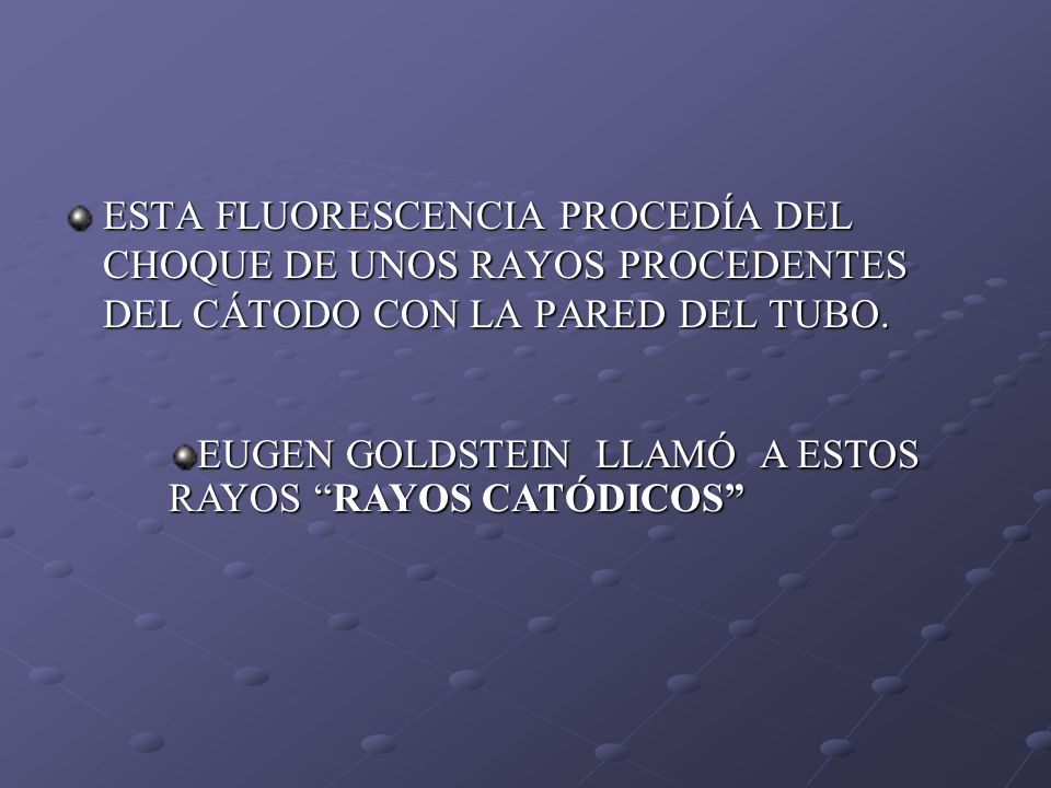 ESTA FLUORESCENCIA PROCEDÍA DEL CHOQUE DE UNOS RAYOS PROCEDENTES DEL CÁTODO CON LA PARED DEL TUBO.