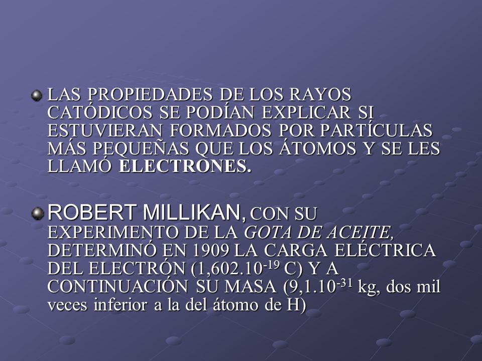 LAS PROPIEDADES DE LOS RAYOS CATÓDICOS SE PODÍAN EXPLICAR SI ESTUVIERAN FORMADOS POR PARTÍCULAS MÁS PEQUEÑAS QUE LOS ÁTOMOS Y SE LES LLAMÓ ELECTRONES.