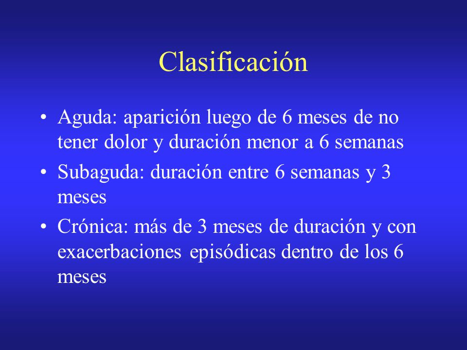 Clasificación Aguda: aparición luego de 6 meses de no tener dolor y duración menor a 6 semanas. Subaguda: duración entre 6 semanas y 3 meses.