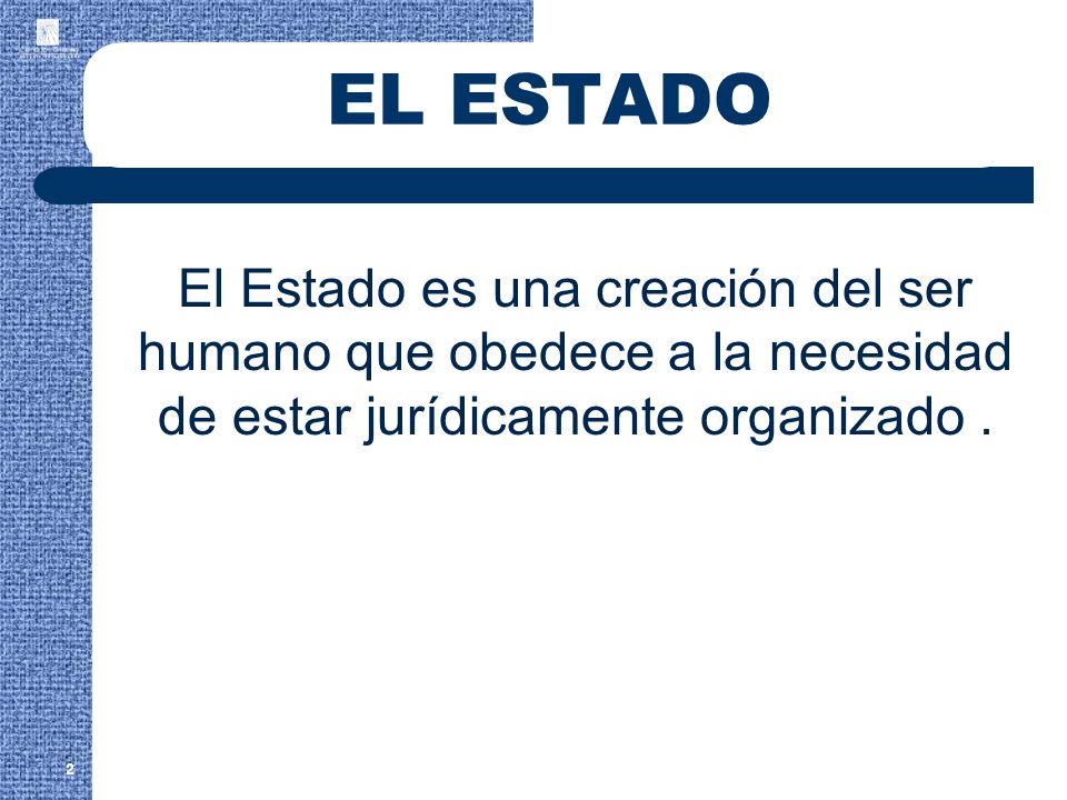 EL ESTADO El Estado es una creación del ser humano que obedece a la necesidad de estar jurídicamente organizado .