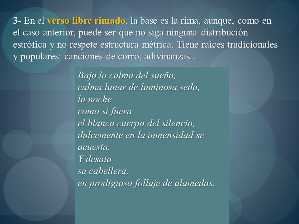 3- En el verso libre rimado, la base es la rima, aunque, como en el caso anterior, puede ser que no siga ninguna distribución estrófica y no respete estructura métrica. Tiene raíces tradicionales y populares: canciones de corro, adivinanzas...