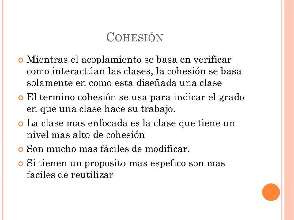 Cohesión Mientras el acoplamiento se basa en verificar como interactúan las clases, la cohesión se basa solamente en como esta diseñada una clase.