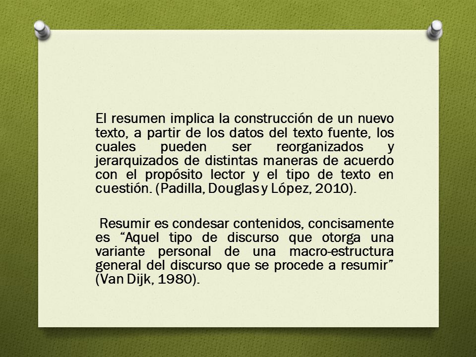 El resumen implica la construcción de un nuevo texto, a partir de los datos del texto fuente, los cuales pueden ser reorganizados y jerarquizados de distintas maneras de acuerdo con el propósito lector y el tipo de texto en cuestión.