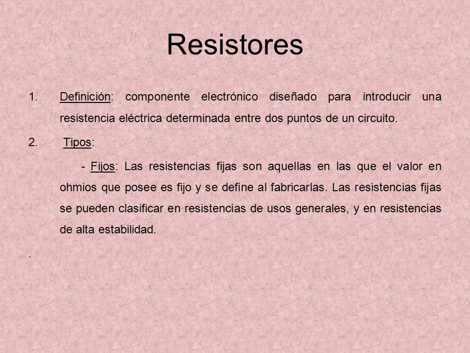 Resistores Definición: componente electrónico diseñado para introducir una resistencia eléctrica determinada entre dos puntos de un circuito.