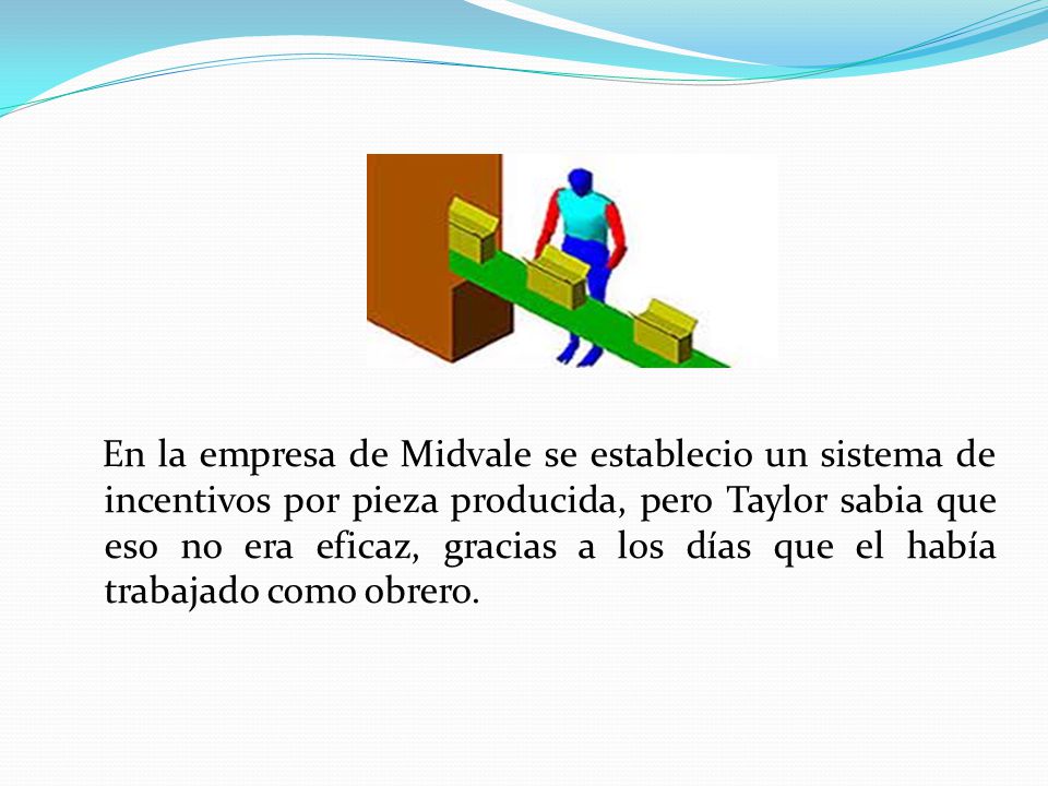 En la empresa de Midvale se establecio un sistema de incentivos por pieza producida, pero Taylor sabia que eso no era eficaz, gracias a los días que el había trabajado como obrero.