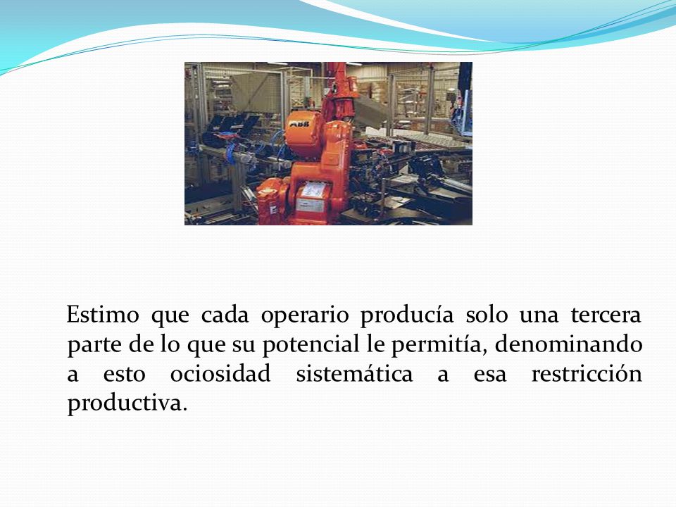 Estimo que cada operario producía solo una tercera parte de lo que su potencial le permitía, denominando a esto ociosidad sistemática a esa restricción productiva.