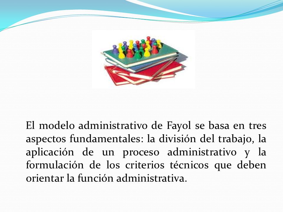El modelo administrativo de Fayol se basa en tres aspectos fundamentales: la división del trabajo, la aplicación de un proceso administrativo y la formulación de los criterios técnicos que deben orientar la función administrativa.