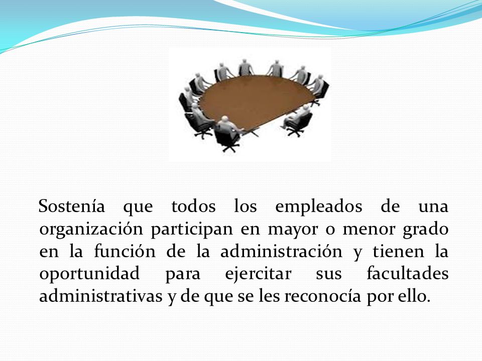 Sostenía que todos los empleados de una organización participan en mayor o menor grado en la función de la administración y tienen la oportunidad para ejercitar sus facultades administrativas y de que se les reconocía por ello.
