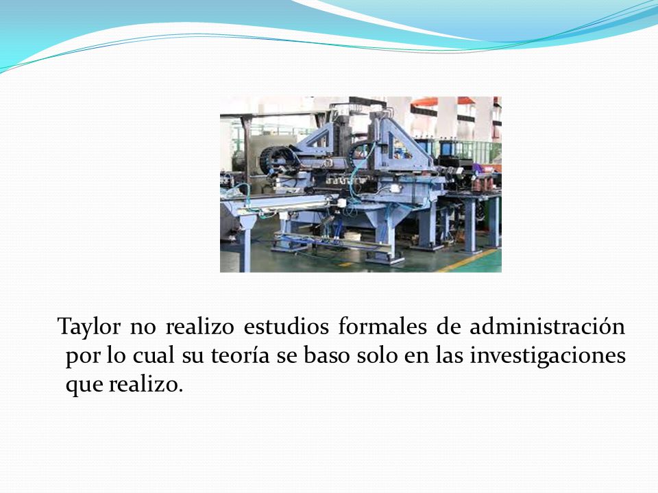 Taylor no realizo estudios formales de administración por lo cual su teoría se baso solo en las investigaciones que realizo.
