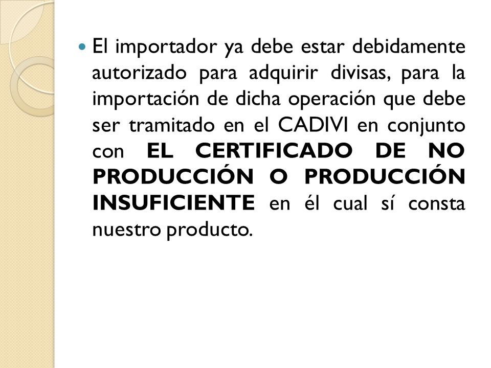 El importador ya debe estar debidamente autorizado para adquirir divisas, para la importación de dicha operación que debe ser tramitado en el CADIVI en conjunto con EL CERTIFICADO DE NO PRODUCCIÓN O PRODUCCIÓN INSUFICIENTE en él cual sí consta nuestro producto.
