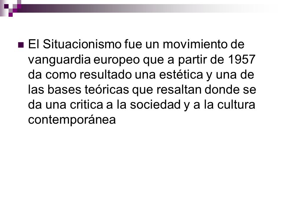 El Situacionismo fue un movimiento de vanguardia europeo que a partir de 1957 da como resultado una estética y una de las bases teóricas que resaltan donde se da una critica a la sociedad y a la cultura contemporánea