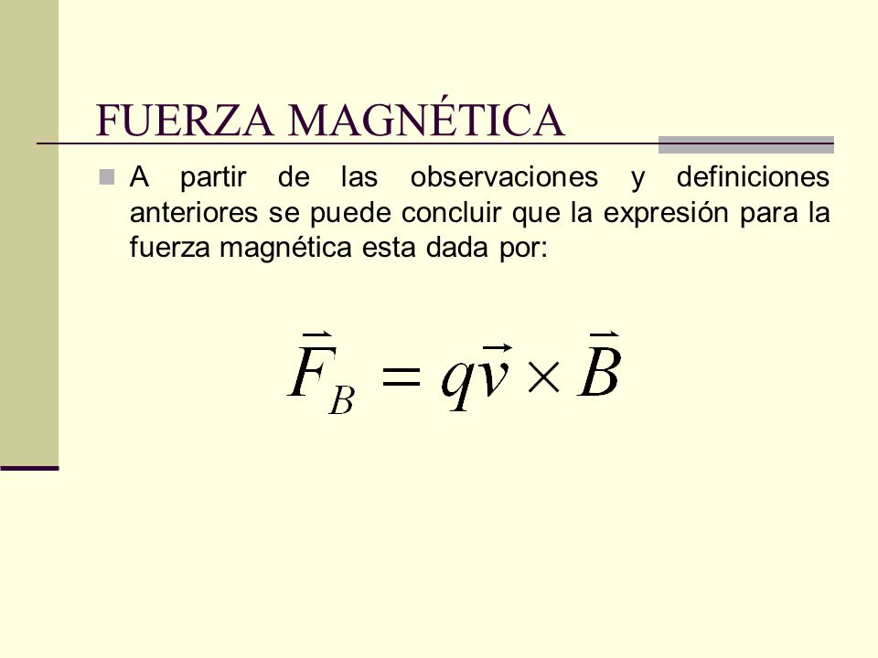 FUERZA MAGNÉTICA A partir de las observaciones y definiciones anteriores se puede concluir que la expresión para la fuerza magnética esta dada por: