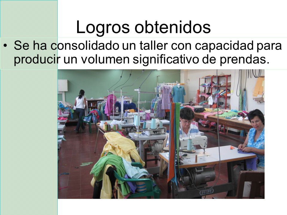 Logros obtenidos Se ha consolidado un taller con capacidad para producir un volumen significativo de prendas.