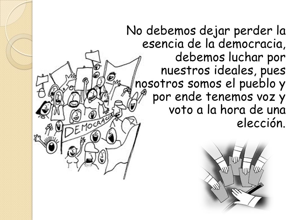 No debemos dejar perder la esencia de la democracia, debemos luchar por nuestros ideales, pues nosotros somos el pueblo y por ende tenemos voz y voto a la hora de una elección.