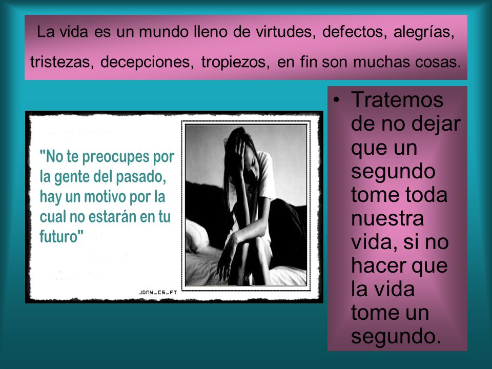 La vida es un mundo lleno de virtudes, defectos, alegrías, tristezas, decepciones, tropiezos, en fin son muchas cosas.