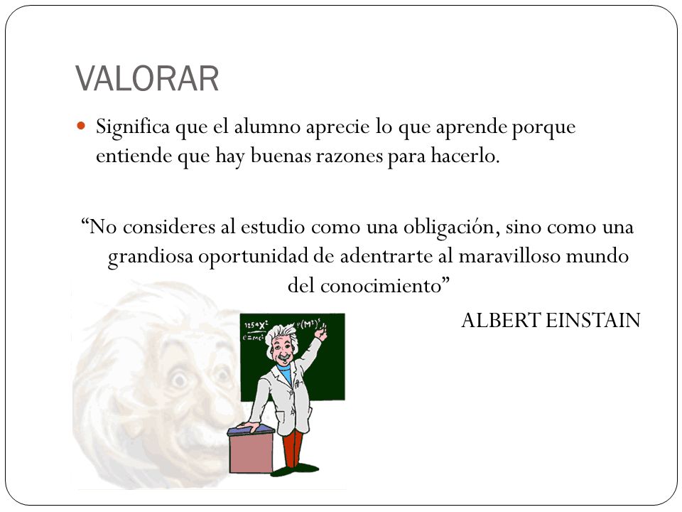VALORAR Significa que el alumno aprecie lo que aprende porque entiende que hay buenas razones para hacerlo.