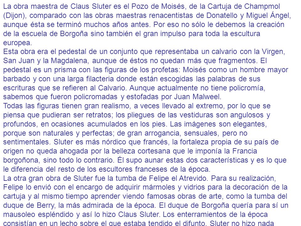 La obra maestra de Claus Sluter es el Pozo de Moisés, de la Cartuja de Champmol (Dijon), comparado con las obras maestras renacentistas de Donatello y Miguel Ángel, aunque ésta se terminó muchos años antes. Por eso no sólo le debemos la creación de la escuela de Borgoña sino también el gran impulso para toda la escultura europea.