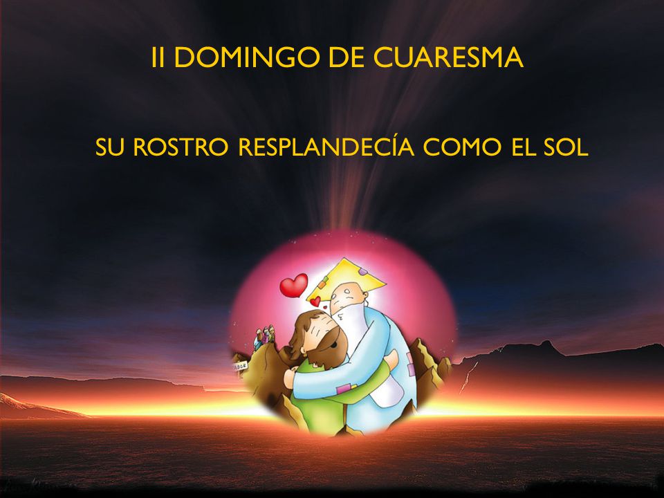 II DOMINGO DE CUARESMA SU ROSTRO RESPLANDECÍA COMO EL SOL