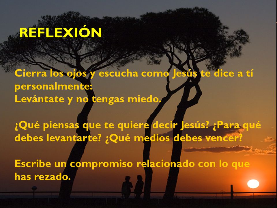 REFLEXIÓN Cierra los ojos y escucha como Jesús te dice a tí personalmente: Levántate y no tengas miedo.