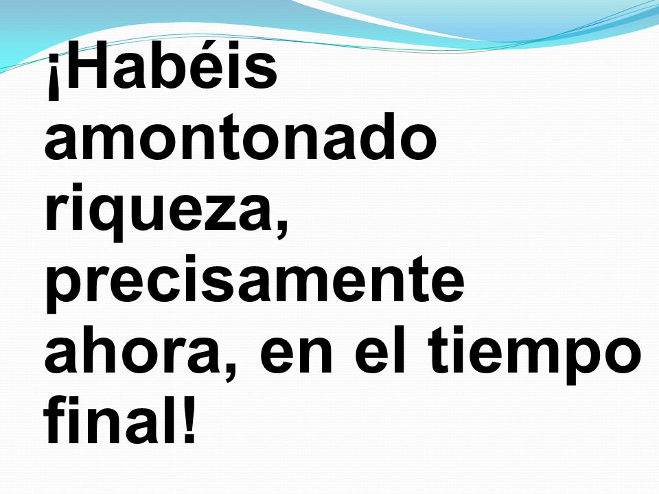 ¡Habéis amontonado riqueza, precisamente ahora, en el tiempo final!