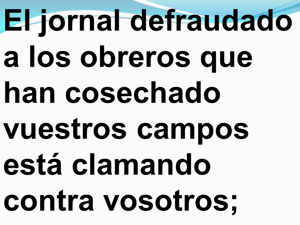 El jornal defraudado a los obreros que han cosechado vuestros campos está clamando contra vosotros;