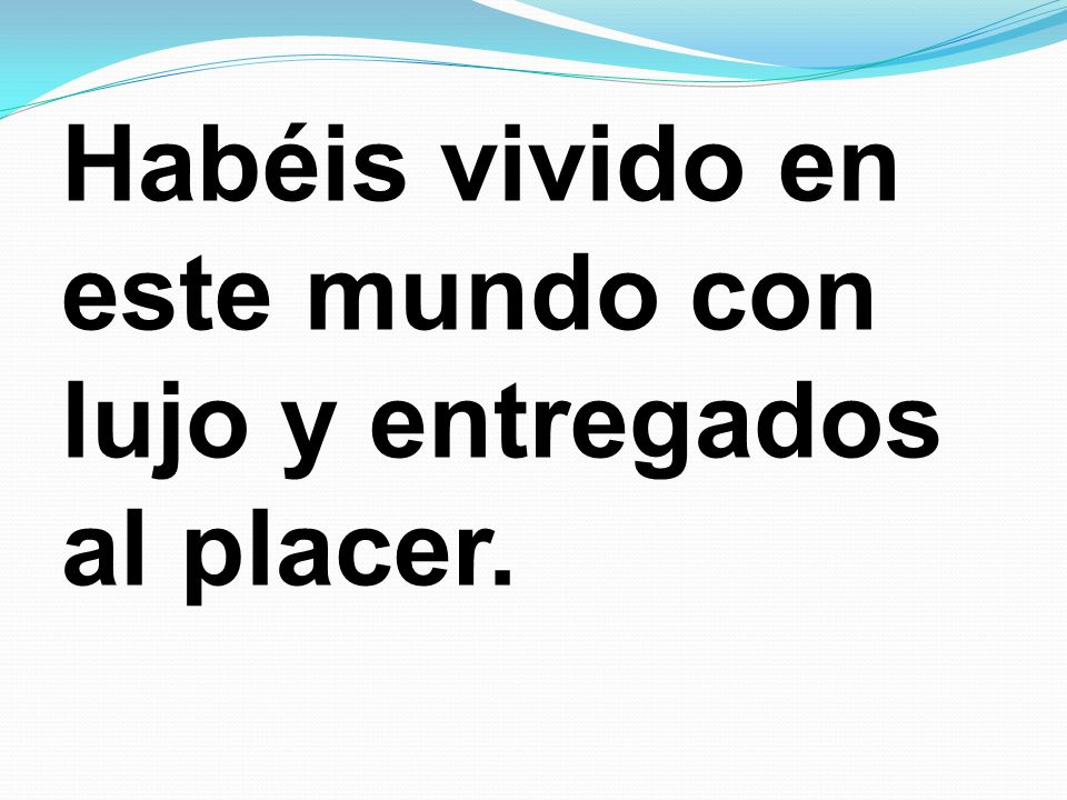 Habéis vivido en este mundo con lujo y entregados al placer.