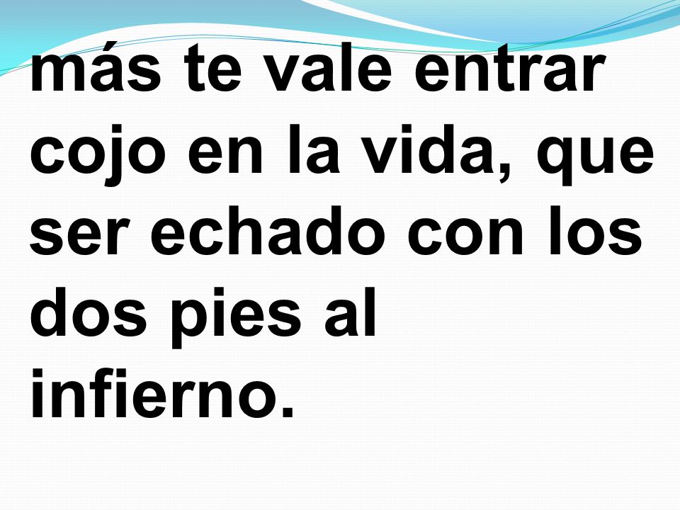 más te vale entrar cojo en la vida, que ser echado con los dos pies al infierno.