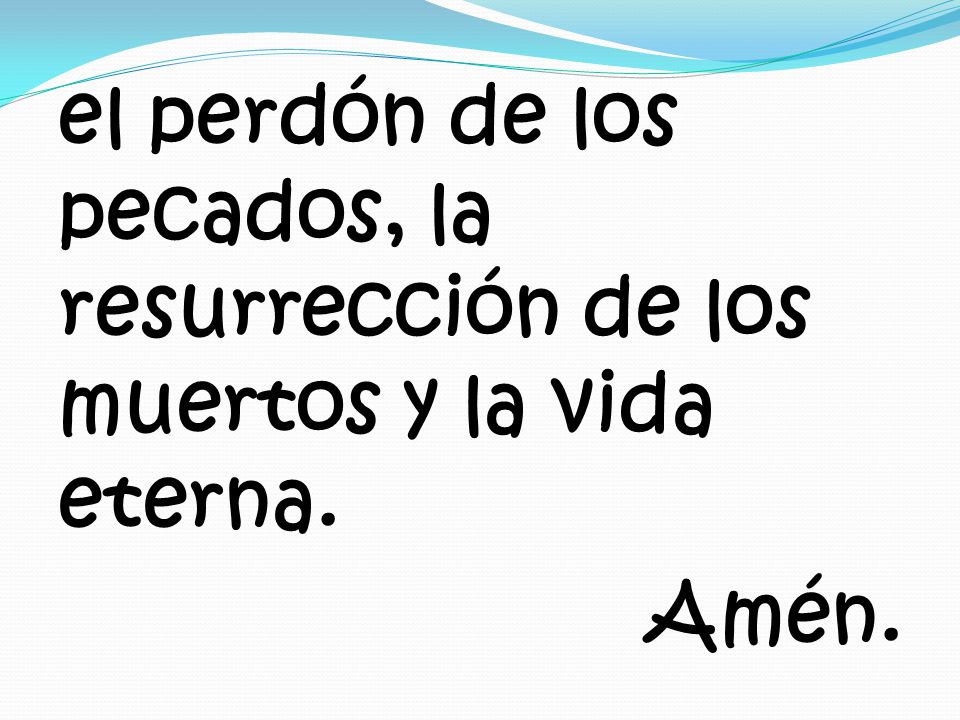 el perdón de los pecados, la resurrección de los muertos y la vida eterna. Amén.