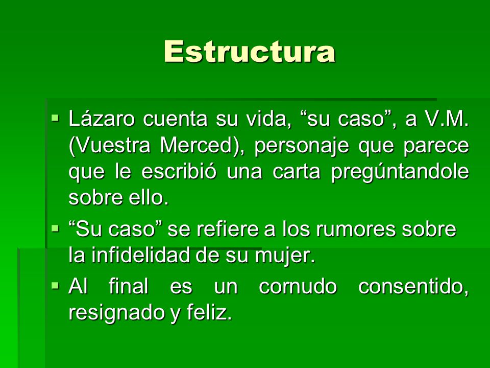 Estructura Lázaro cuenta su vida, su caso , a V.M. (Vuestra Merced), personaje que parece que le escribió una carta pregúntandole sobre ello.