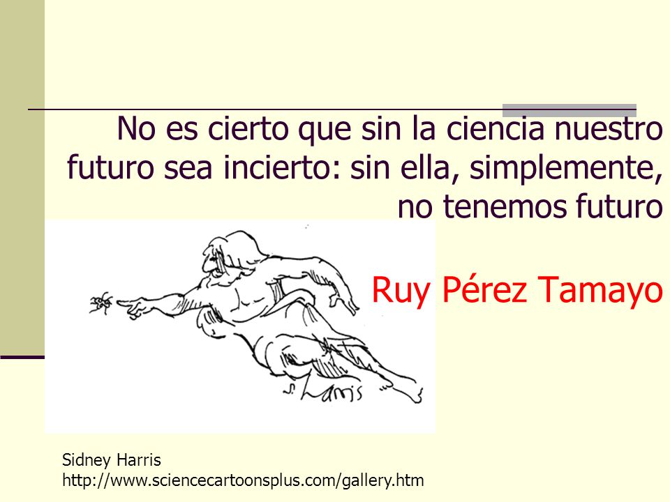 No es cierto que sin la ciencia nuestro futuro sea incierto: sin ella, simplemente, no tenemos futuro Ruy Pérez Tamayo