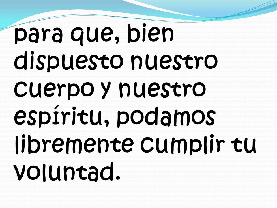 para que, bien dispuesto nuestro cuerpo y nuestro espíritu, podamos libremente cumplir tu voluntad.