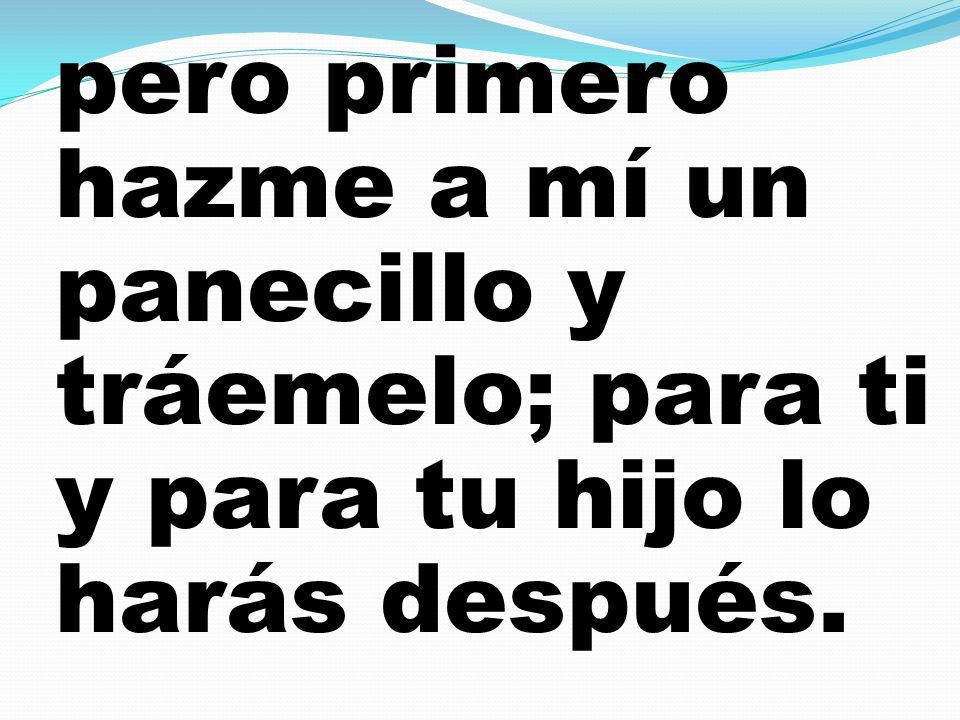 pero primero hazme a mí un panecillo y tráemelo; para ti y para tu hijo lo harás después.