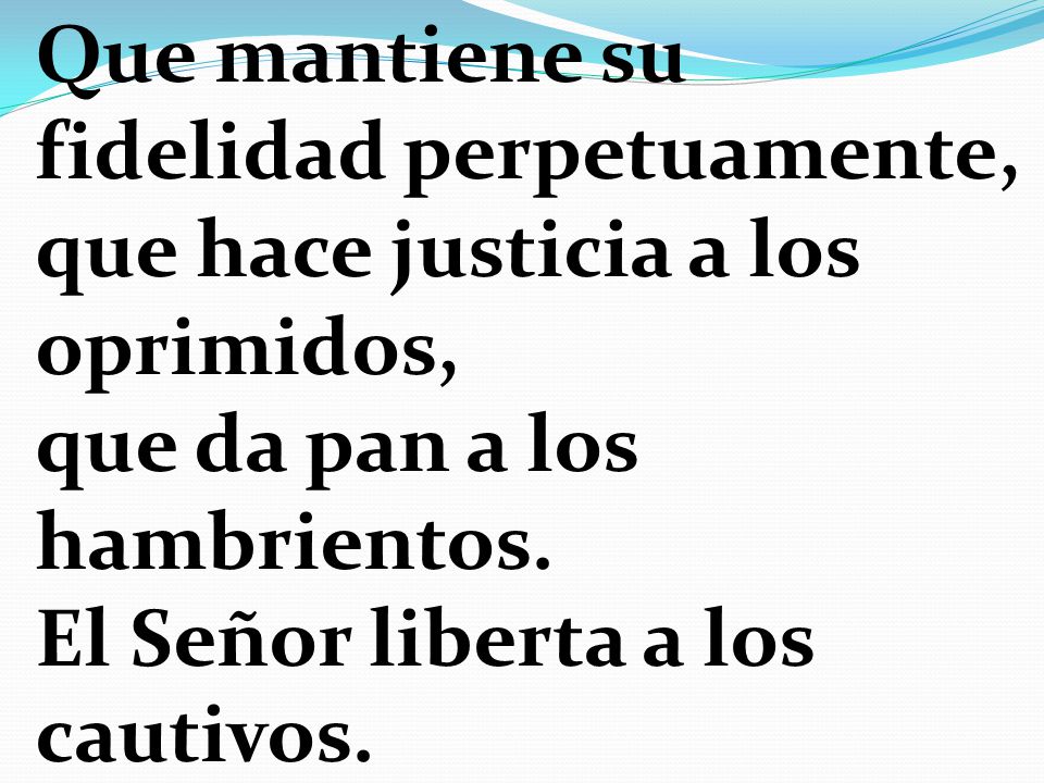 Que mantiene su fidelidad perpetuamente, que hace justicia a los oprimidos, que da pan a los hambrientos.